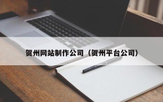 盐城贺州网站制作公司（贺州平台公司）